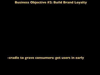 Business Objective #2: Build Brand Loyalty
-cradle to grave consumers: get users in early
 