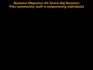 Business Objective #4: Screw Big Business
This community stuff is empowering individuals
 