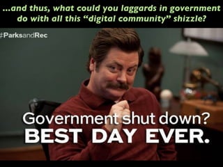 ...and thus, what could you laggards in government
do with all this “digital community” shizzle?
 