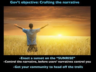 Gov’t objective: Crafting the narrative
-Control the narrative, before users’ narratives control you
-Enact a sunset on the “SUNRISE”
-Get your community to head off the trolls
 