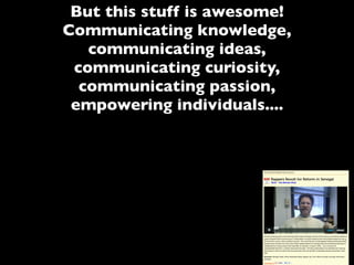 But this stuff is awesome!
Communicating knowledge,
communicating ideas,
communicating curiosity,
communicating passion,
empowering individuals....
 