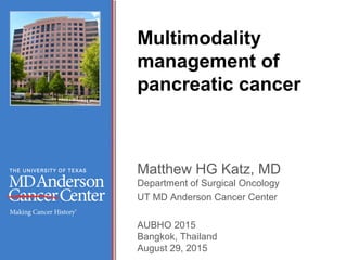 Multimodality
management of
pancreatic cancer
Matthew HG Katz, MD
Department of Surgical Oncology
UT MD Anderson Cancer Center
AUBHO 2015
Bangkok, Thailand
August 29, 2015
 