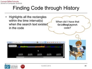 Finding Code through History
• Highlights all the rectangles
within the time interval(s)
when the search text existed
in t...