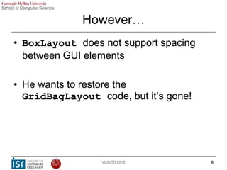However…
• BoxLayout does not support spacing
between GUI elements
• He wants to restore the
GridBagLayout code, but it’s ...