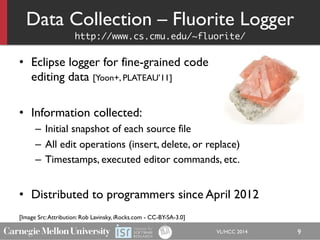 Data Collection – Fluorite Logger
http://www.cs.cmu.edu/~fluorite/	
•  Eclipse logger for fine-grained code
editing data [...