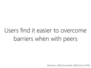 Users find it easier to overcome
barriers when with peers
[Rudman, 2004] [Campbell, 2006] [Ford, 2016]
 