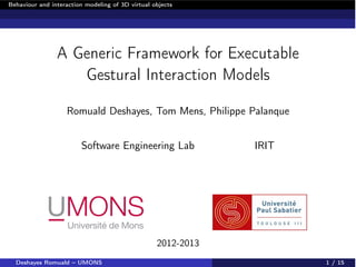 Behaviour and interaction modeling of 3D virtual objects
A Generic Framework for Executable
Gestural Interaction Models
Romuald Deshayes, Tom Mens, Philippe Palanque
Software Engineering Lab IRIT
2012-2013
Deshayes Romuald – UMONS 1 / 15
 
