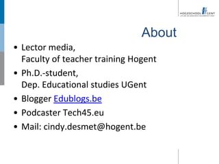About
• Lector media,
  Faculty of teacher training Hogent
• Ph.D.-student,
  Dep. Educational studies UGent
• Blogger Edublogs.be
• Podcaster Tech45.eu
• Mail: cindy.desmet@hogent.be
 