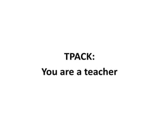 TPACK:
You are a teacher
 