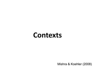 Contexts


      Mishra & Koehler (2008)
 