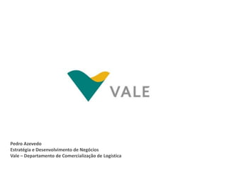 Pedro Azevedo
Estratégia e Desenvolvimento de Negócios
Vale – Departamento de Comercialização de Logística
 