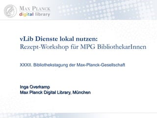 vLib Dienste lokal nutzen:  Rezept-Workshop für MPG BibliothekarInnen XXXII. Bibliothekstagung der Max-Planck-Gesellschaft Inga Overkamp Max Planck Digital Library, München 