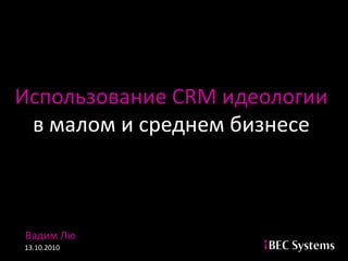 Использование CRM идеологии
 в малом и среднем бизнесе



Вадим Лю
13.10.2010
 