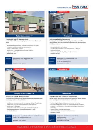 Op hoek gelegen bedrijfsruimte met kantoor en buitenterrein, gelegen op eigen
grond op bedrijventerrein Donkersloot-Zuid in Ridderkerk.
- 	Voorheen in gebruik geweest als postsorteercentrum van PostNL;
- 	functionele bedrijfsruimte voorzien van systeemplafonds met verlichtings-
		 armaturen, 3 overheaddeuren, ruime daglichttoetreding en deels voorzien
		 van koeling;
- 	volledig omheind en verhard buitenterrein;
- 	uitstekend bereikbaar met auto en openbaar vervoer;
-	 oplevering in overleg.
Nikkelstraat 18
TE KOOP
Afmetingen:
Vraagprijs:
Info:
bedrijfsruimte: 920 m², kantoorruimte: 132 m²,
buitenterrein: 838 m²
€ 695.000,- kosten koper exclusief BTW
Ridderkerk, 0180 - 43 43 43
Bedrijfsruimte met kantoor en buitenterrein
Ridderkerk
Functionele bedrijfs-/kantoorruimten deel uitmakend van een bedrijvenverzamel-
complex langs de Nieuwe Maas in Ridderkerk.
- 	Bedrijfsruimte: betonvloer, maximale vloerbelasting 1.500 kg/m², vrije hoogte
		 ca. 6,00 meter, lichtstraat, elektrisch bedienbare overheaddeur, etc.;
- 	kantoorruimte in twee lagen;
- 	optioneel kunnen de ruimten worden gehuurd inclusief kadegebruik;
- 	goede bereikbaarheid vanaf knooppunt Ridderkerk (A15 / A16);
- 	per direct beschikbaar.
Ringdijk 510b, 512a en 516
RIDDERKERKTE HUUR
Afmetingen:
Huurprijzen:
Info:
Bedrijfsruimten: vanaf 205 m² tot 470 m2
met ca 110 m2
kantoor
vanaf € 1.750,- p/maand exclusief BTW
Ridderkerk, 0180 - 43 43 43
Functionele bedrijfs-/kantoorruimten
Ridderkerk 0180 - 43 43 43 / Sliedrecht 0184 - 42 42 42 / Dordrecht 078 - 62 000 62 / www.vanvliet.net 15
Functionele bedrijfs-/kantoorruimte gelegen op bedrijventerrein Donkersloot-
Noord.
- 	Monoliet afgewerkte betonvloer, maximale vloerbelasting 1.500 kg/m²;
- 	vrije hoogte ca. 5,45 meter onder de staalconstructie;
- 	daglicht in de hal middels lichtstraat
- 	kantoorruimte in twee lagen, voorzien van toilet en pantry;
- 	3 eigen parkeerplaatsen;
- 	oplevering per direct.
Pottenbakkerstraat 17
TE HUUR
Afmetingen:
Huurprijs:
Info:
bedrijfsruimte: 150 m², kantoorruimte: 60 m²
€ 1.500,- per maand excl. BTW
Ridderkerk, 0180 - 43 43 43
Functionele bedrijfs-/kantoorruimte
RIDDERKERK
Recent opgeknapte bedrijfs-/kantoorunit gelegen op bedrijventerrein Prins
Alexanderpolder, direct nabij knooppunt Terbregseplein, waar de rijkswegen A20
en A16 tezamen komen.
- 	Elektrisch bedienbare overheaddeur;
- 	glad afgewerkte betonvloer, maximale vloerbelasting 1.500 kg/m²;
- 	houten entresolvloer;
- 	ruime parkeergelegenheid op het gezamenlijk voorterrein;
- 	oplevering per direct.
Tinstraat 25
TE HUUR
Afmetingen:
Huurprijs:
Info:
bedrijfsruimte: 120 m², kantoorruimte: 70 m²,
entresolvloer: 38 m²
€ 1.500,- per maand excl. BTW
Ridderkerk, 0180 - 43 43 43
Functionele bedrijs-/kantoorunit
ROTTERDAM
www.vanvliet.net
 