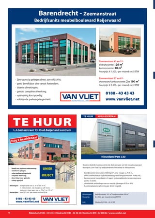 18 Ridderkerk 0180 - 43 43 43 / Sliedrecht 0184 - 42 42 42 / Dordrecht 078 - 62 000 62 / www.vanvliet.net
Barendrecht - Zeemanstraat
Zeemanstraat 45 en 51:
bedrijfsruimte: 120 m²
kantoorruimte: 80 m²
huurprijs: € 1.500,- per maand excl. BTW
Zeemanstraat 37 en 61:
showroom/kantoorruimte: 2 x 190 m²
huurprijs: € 3.300,- per maand excl. BTW
Bedrijfsunits meubelboulevard Reijerwaard
- 	Zeer gunstig gelegen direct aan A15/A16;
-	goed bereikbaar ook vanuit Rotterdam;
- 	diverse afmetingen;
- 	goede, complete afwerking;
- 	oplevering kan spoedig;
- 	voldoende parkeergelegenheid.
0180 - 43 43 43
www.vanvliet.net
Moderne bedrijfs-/kantoorruimte die deel uitmaakt van het nieuwbouwproject
Noordparc.com Fase I op bedrijventerrein Nieuwland in Alblasserdam.
- 	Bedrijfsruimte: betonvloer (1.500 kg/m²), vrije hoogte ca. 7,18 m.,
		 elektr. overheaddeur, daglichttoetreding, verlichtingsarmaturen, heater, etc.;
- 	kantoorruimte (merendeels in 2 lagen): systeemplafonds, verwarming, airco,
		 pantry en toilet;
- 	uitstekende verbindingen van en naar de rijkswegen A15 en A16;
- 4 parkeerplaatsen; oplevering per direct mogelijk.
Nieuwland Parc 330
TE HUUR
Afmetingen:
Huurprijs:
Info:
bedrijfsruimte: 181 m², kantoorruimte: 90 m²
€ 2.250,- per maand exclusief BTW
Sliedrecht, 0184 - 42 42 42
ALBLASSERDAM
TaxatiesTE HUUR
-	 Ideaal voor kleinere onderneming;
-	 uitstekend gelegen;
-	 volop parkeergelegenheid;
- 	 complete afwerking;
- 	 direct klaar voor gebruik;
- 	 scherp geprijsd.
Afmetingen::	 bedrijfsruimte van ca. 47 m² tot 79 m²,
		 (+ entresolvloer), vrije hoogte ca. 6,00 meter;
		 kantoren in twee lagen van ca. 73 m² tot 135 m²
Huurprijzen:	 vanaf € 1.300,- per maand exclusief BTW.
Nog 2 beschikbaar
L.J.Costerstraat 13, Oud-Beijerland centrum
UNIEK
OBJECT
0180 - 43 43 43
www.vanvliet.net BEDRIJFSMAKELAARS
 