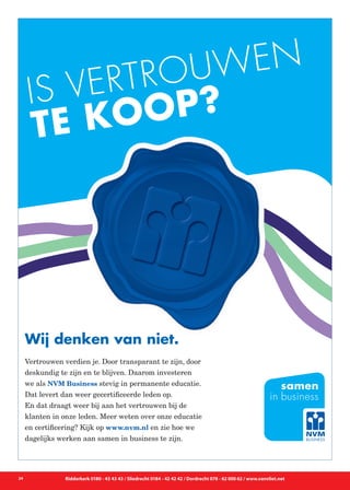 Is vertrouwen
te koop?
Wij denken van niet.
Vertrouwen verdien je. Door transparant te zijn, door
deskundig te zijn en te blijven. Daarom investeren
we als NVM Business stevig in permanente educatie.
Dat levert dan weer gecertificeerde leden op.
En dat draagt weer bij aan het vertrouwen bij de
klanten in onze leden. Meer weten over onze educatie
en certificering? Kijk op www.nvm.nl en zie hoe we
dagelijks werken aan samen in business te zijn.
NVM_adv_Vastgoedmarkt_vertro_147x195mm.indd 1 06-07-11 15:13
24 Ridderkerk 0180 - 43 43 43 / Sliedrecht 0184 - 42 42 42 / Dordrecht 078 - 62 000 62 / www.vanvliet.net
 
