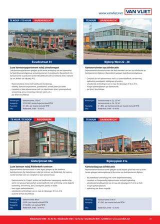 www.vanvliet.net
Ridderkerk 0180 - 43 43 43 / Sliedrecht 0184 - 42 42 42 / Dordrecht 078 - 62 000 62 / www.vanvliet.net 33
Representatieve kantoorruimte in twee lagen gelegen op het moderne
bedrijventerrein De Gieterijstraat, nabij het centrum van Ridderkerk. De kantoor-
ruimte beschikt over een compleet en luxe opleverniveau.
-	 Kantoorruimte (in 2 lagen): entree met hardhouten trapopgang, wanden afge	
		 werkt met gesausd glasweefsel, systeemplafonds met verlichting, ruime daglicht	
		 toetreding, verwarming, airco, wandgoten, pantry en toilet;
- 	twee eigen parkeerplaatsen;
- 	uitstekende verbindingen van en naar de rijkswegen A15 en A16;
- 	op korte termijn beschikbaar.
Gieterijstraat 48a
TE HUUR / TE KOOP
Afmetingen:
Huurprijs:
Vraagprijs:
Info:
kantoorruimte: 98 m²
€ 950,- per maand exclusief BTW
€ 150.000,- k.k. exclusief BTW
Ridderkerk, 0180 – 43 43 43
Luxe kantoor nabij Ridderkerk-centrum
RIDDERKERK
Representatieve kantoorruimten die deel uitmaken van een op zichtlocatie op
bedrijventerrein Bijdorp in Barendrecht gelegen bedrijfsverzamelgebouw.
- 	Compleet en net opleverniveau met o.a. systeemplafonds, verwarming,
		 topkoeling, wandgoten, toiletgroep en pantry;
- 	uitstekende verbindingen van en naar de rijkswegen A16 en A15;
- 	4 eigen parkeerplaatsen per kantoorunit;
-	 per direct beschikbaar.
Bijdorp-West 22 - 28
TE HUUR
Afmetingen:
Huurprijs:
Info:
kantoorruimte nr. 22: 227 m²
kantoorruimte nr. 24: 197 m²
€ 1.800,- per kantoorruimte per maand exclusief BTW
Ridderkerk, 0180 - 43 43 43
Kantoorruimten op zichtlocatie
BARENDRECHT
Representatieve kantoorruimte gelegen op de begane grond van een op zicht-
locatie gelegen kantoorgebouw bij de entree van bedrijventerrein Bijdorp.
- 	Vrij indeelbare kantoorlaag met ruime daglichttoetreding;
- 	compleet en hoogwaardig opleverniveau, inclusief topkoeling;
- 	uitstekende bereikbaarheid van en naar de rijkswegen A15, A16 en A29;
- 	7 eigen parkeerplaatsen;
- 	oplevering per direct mogelijk.
Bijdorpplein 41a
TE HUUR
Afmeting:
Huurprijs:
Info:
kantoorruimte: 319 m²
€ 3.250,- per maand exclusief BTW
Ridderkerk, 0180 - 43 43 43
Kantoorlaag op zichtlocatie
BARENDRECHT
Luxe kantoorappartement gelegen op de eerste verdieping van een representa-
tief bedrijfsverzamelgebouw op bedrijventerrein Cornelisland in Barendrecht. De
kantoorruimte is gesitueerd achter Meubelboulevard Cornelisland, direct nabij de
op- en afritten van rijksweg A15.
- 	Representatieve entree met hardhouten bordestrap;
- 	indeling: kantoorcompartiment, spreekkamer, archief, pantry en toilet;
- 	compleet en luxe opleverniveau met o.a. eikenhouten vloer, systeemplafond,
		 verwarming, airco, zonwering, intercom, alarm, etc.;
- 	per direct beschikbaar.	
Escudostraat 34
TE KOOP / TE HUUR
Afmetingen:
Vraagprijs:
Huurprijs:
Info:
kantoorruimte: 178 m²
€ 225.000,- kosten koper exclusief BTW
€ 1.500,- per maand exclusief BTW
Ridderkerk, 0180 – 43 43 43
Luxe kantoorappartement nabij uitvalswegen
BARENDRECHT
 