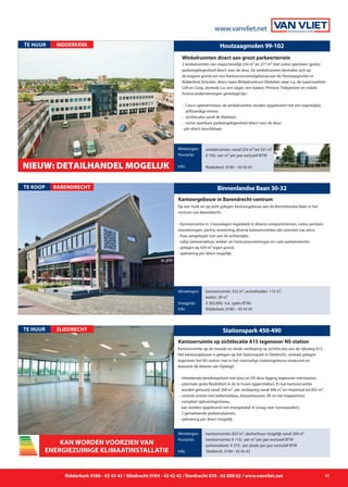 www.vanvliet.net
Ridderkerk 0180 - 43 43 43 / Sliedrecht 0184 - 42 42 42 / Dordrecht 078 - 62 000 62 / www.vanvliet.net 41
Stationspark 430-490
Kantoorruimte op de tweede en derde verdieping op zichtlocatie aan de rijksweg A15.
Het kantoorgebouw is gelegen op het Stationspark in Sliedrecht, centraal gelegen
tegenover het NS-station met in het voormalige stationsgebouw restaurant en
brasserie‘de Heeren van Slydregt’.
-	 Uitstekende bereikbaarheid met auto en OV door ligging tegenover treinstation;
- 	uitermate grote flexibiliteit in de te huren oppervlakten. Er kan kantoorruimte 		
	 worden gehuurd vanaf 204 m², per verdieping vanaf 496 m² en maximaal tot 832 m²;
- 	centrale entree met bellentableau, brievenbussen, lift en het trappenhuis;
- 	compleet opleveringsniveau,
	 kan worden opgeleverd met energielabel A (vraag naar voorwaarden);
- 	2 gemarkeerde parkeerplaatsen;
-	 oplevering per direct mogelijk.
Afmetingen:
Vraagprijs:
Info:
SLIEDRECHTTE HUUR Stationspark 450-490
Kantoorruimte op zichtlocatie A15 tegenover NS-station
Afmetingen:
Huurprijs:
Info:
kantoorruimte: 832 m², deelverhuur mogelijk vanaf 204 m²
kantoorruimte: € 110,- per m² per jaar exclusief BTW
parkeerplaats: € 375,- per plaats per jaar exclusief BTW
Sliedrecht, 0184 - 42 42 42
KAN WordeN voorzien van
energiezuinige klimaatinstallatie
Houtzaagmolen 99-102
2 winkelruimten van respectievelijk 254 m² en 277 m² met ruime openbare (gratis)
parkeergelegenheid direct voor de deur. De winkelruimten bevinden zich op
de begane grond van een kantoorverzamelgebouw aan de Houtzaagmolen in
Ridderkerk-Drievliet, direct naast Winkelcentrum Vlietplein waar o.a. de supermarkten
Lidl en Coop, alsmede o.a. een slager, een bakker, Primera, Trekpleister en enkele
horeca-ondernemingen gevestigd zijn.
- 	Casco-opleverniveau; de winkelruimten worden opgeleverd met een eigentijdse, 		
		 zelfstandige entree;
-	 zichtlocatie vanaf de Vlietlaan;
- 	ruime openbare parkeergelegenheid direct voor de deur;
- per direct beschikbaar.
Winkelruimten direct aan groot parkeerterrein
Afmetingen:
Huurprijs:
Info:
winkelruimten: vanaf 254 m² tot 531 m²
€ 150,- per m² per jaar exclusief BTW
Ridderkerk, 0180 – 43 43 43
te huur RIDDERKERK
NIEUW: DETAILHANDEl MOGELIJK
Stationspark 430-490
Op een hoek en op zicht gelegen kantoorgebouw aan de Binnenlandse Baan in het
centrum van Barendrecht.
- Kantoorruimte in 2 bouwlagen ingedeeld in diverse compartimenten, ruime sanitaire
voorzieningen, pantry, zonwering, diverse kantoorruimten zijn voorzien van airco;
- fraai aangelegde tuin aan de achterzijde;
- nabij Gemeentehuis, winkel- en horecavoorzieningen en ruim parkeerterrein;
- gelegen op 429 m² eigen grond;
- oplevering per direct mogelijk.
Afmetingen:
Vraagprijs:
Info:
BARENDRECHTTE KOOP Binnenlandse Baan 30-32
Kantoorgebouw in Barendrecht-centrum
Afmetingen:
Vraagprijs:
Info:
kantoorruimte: 332 m², archiefzolder: 115 m²,
kelder: 29 m²
€ 365.000,- k.k. (géén BTW)
Ridderkerk, 0180 – 43 43 43
 