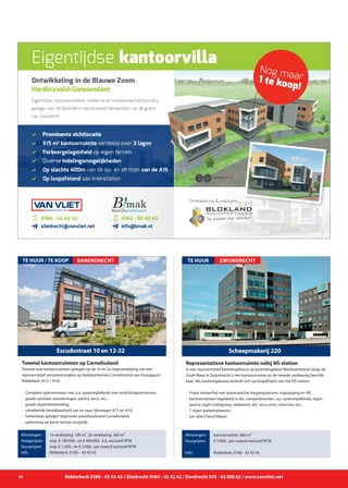 Ridderkerk 0180 - 43 43 43 / Sliedrecht 0184 - 42 42 42 / Dordrecht 078 - 62 000 62 / www.vanvliet.net42
In een representatief kantoorgebouw op kantorengebied Westkeetshaven langs de
Oude Maas in Zwijndrecht is een kantoorruimte op de tweede verdieping beschik-
baar. Het kantoorgebouw bevindt zich op loopafstand van het NS-station.
- 	Fraaie entree/hal met automatische toegangsdeuren, trapopgang en lift;
- 	kantoorruimten ingedeeld in div. compartimenten, o.a. systeemplafonds, eigen 	
		 pantry, eigen toiletgroep, radiatoren, div. airco-units, intercom, etc.;
- 	7 eigen parkeerplaatsen;
- 	per direct beschikbaar.
Scheepmakerij 220
ZWIJNDRECHTTE HUUR
Afmetingen:
Huurprijzen:
Info:
kantoorruimte: 460 m²
€ 5.000,- per maand exclusief BTW
Ridderkerk, 0180 - 43 43 43
Representatieve kantoorruimte nabij NS-station
Ontwikkeling in de Blauwe Zoom
Hardinxveld-Giessendam
d Prominente zichtlocatie
d 515 m2
kantoorruimte verdeeld over 3 lagen
d Parkeergelegenheid op eigen terrein
d Diverse indelingsmogelijkheden
d Op slechts 400m van de op- en afritten van de A15
d Op loopafstand van treinstation
Eigentijdse kantoorvilla
van de A15
Nog maar1 te koop!
Eigentijdse, representatieve, moderne en vrijstaande kantoorvilla,
gelegen aan de Moerbei in Hardinxveld-Giessendam op de grens
van Sliedrecht.
0184 - 42 42 42
sliedrecht@vanvliet.net
0183 - 30 40 50
info@bmak.nl
Ontwikkeling & realisatie:
Tweetal luxe kantoorruimten gelegen op de 1e en 2e (top)verdieping van een
representatief verzamelcomplex op bedrijventerrein Cornelissland aan Knooppunt
Ridderkerk (A15 / A16).
- 	Compleet opleverniveau met o.a. systeemplafonds met verlichtingsarmaturen, 	
		 goede sanitaire voorzieningen, pantry, airco, etc.;
- 	goede daglichttoetreding;
- 	uitstekende bereikbaarheid van en naar rijkswegen A15 en A16;
- 	herkenbaar gelegen tegenover woonboulevard Cornelissland;
- 	oplevering op korte termijn mogelijk.
Escudostraat 10 en 12-32
TE HUUR / TE KOOP
Afmetingen:
Vraagprijzen:
Huurprijzen:
Info:
1e verdieping: 140 m², 2e verdieping: 360 m²
resp. € 180.000,- en € 400.000,- k.k. exclusief BTW
resp. € 1.200,- en € 3.000,- per maand exclusief BTW
Ridderkerk, 0180 – 43 43 43
Tweetal kantoorruimten op Cornelissland
BARENDRECHT
 