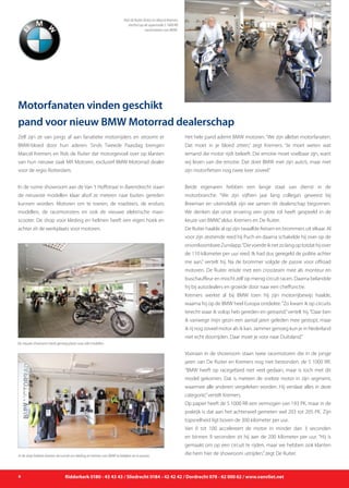Zelf zijn ze van jongs af aan fanatieke motorrijders en stroomt er
BMW-bloed door hun aderen. Sinds Tweede Paasdag brengen
Marcel Kremers en Rob de Ruiter dat motorgevoel over op klanten
van hun nieuwe zaak MR Motoren, exclusief BMW Motorrad dealer
voor de regio Rotterdam.
In de ruime showroom aan de Van ’t Hoffstraat in Barendrecht staan
de nieuwste modellen klaar alsof ze meteen naar buiten gereden
kunnen worden. Motoren om te toeren, de roadsters, de enduro
modellen, de racemonsters en ook de nieuwe elektrische maxi-
scooter. De shop voor kleding en helmen heeft een eigen hoek en
achter zit de werkplaats voor motoren.
Het hele pand ademt BMW motoren. “We zijn allebei motorfanaten.
Dat moet in je bloed zitten,” zegt Kremers. “Je moet weten wat
iemand die motor rijdt beleeft. Die emotie moet voelbaar zijn, want
wij leven van die emotie. Dat doet BMW met zijn auto’s, maar met
zijn motorfietsen nog twee keer zoveel.”
Beide eigenaren hebben een lange staat van dienst in de
motorbranche. “We zijn vijftien jaar lang collega’s geweest bij
Breeman en uiteindelijk zijn we samen dit dealerschap begonnen.
We denken dat onze ervaring een grote rol heeft gespeeld in de
keuze van BMW,”aldus Kremers en De Ruiter.
De Ruiter haalde al op zijn twaalfde fietsen en brommers uit elkaar. Al
voor zijn zestiende reed hij Puch en daarna schakelde hij over op de
onontkoombareZundapp.“Dievoerdeiknetzolangoptotdathijover
de 110 kilometer per uur reed. Ik had dus geregeld de politie achter
me aan,” vertelt hij. Na de brommer volgde de passie voor offroad
motoren. De Ruiter reisde met een crossteam mee als monteur en
buschauffeur en mocht zelf op menig circuit racen. Daarna belandde
hij bij autodealers en groeide door naar een cheffunctie.
Kremers werkte al bij BMW toen hij zijn motorrijbewijs haalde,
waarna hij op de BMW heel Europa ontdekte.“Zo kwam ik op circuits
terecht waar ik volop heb gereden en getraind,”vertelt hij.“Daar ben
ik vanwege mijn gezin een aantal jaren geleden mee gestopt, maar
ik rij nog zoveel motor als ik kan. Jammer genoeg kun je in Nederland
niet echt doorrijden. Daar moet je voor naar Duitsland.”
Vooraan in de showroom staan twee racemotoren die in de jonge
jaren van De Ruiter en Kremers nog niet bestonden: de S 1000 RR.
“BMW heeft op racegebied niet veel gedaan, maar is toch met dit
model gekomen. Dat is meteen de snelste motor in zijn segment,
waarmee alle anderen vergeleken worden. Hij verslaat alles in deze
categorie,”vertelt Kremers.
Op papier heeft de S 1000 RR een vermogen van 193 PK, maar in de
praktijk is dat aan het achterwiel gemeten wel 203 tot 205 PK. Zijn
topsnelheid ligt boven de 300 kilometer per uur.
Van 0 tot 100 accelereert de motor in minder dan 3 seconden
en binnen 9 seconden zit hij aan de 200 kilometer per uur. “Hij is
gemaakt om op een circuit te rijden, maar we hebben ook klanten
die hem hier de showroom uitrijden,”zegt De Ruiter.
6 Ridderkerk 0180 - 43 43 43 / Sliedrecht 0184 - 42 42 42 / Dordrecht 078 - 62 000 62 / www.vanvliet.net
De nieuwe showroom biedt genoeg plaats voor alle modellen.
Rob de Ruiter (links) en Marcel Kremers
(rechts) op de supersnelle S 1000 RR
racemotoren van BMW.
Motorfanaten vinden geschikt
pand voor nieuw BMW Motorrad dealerschap
In de shop hebben klanten de ruimte om kleding en helmen van BMW te bekijken en te passen.
 