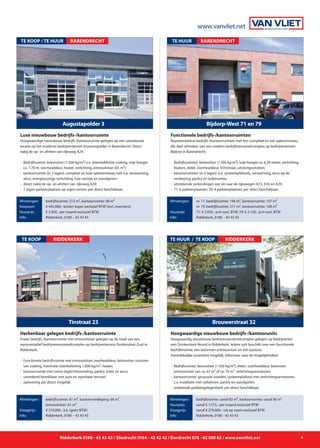 Ridderkerk 0180 - 43 43 43 / Sliedrecht 0184 - 42 42 42 / Dordrecht 078 - 62 000 62 / www.vanvliet.net 9
www.vanvliet.net
Fraaie bedrijfs-/kantoorruimte met entresolvloer gelegen op de hoek van een
representatief bedrijvenverzamelcomplex op bedrijventerrein Donkersloot-Zuid in
Ridderkerk.
- 	Functionele bedrijfsruimte met entresolvloer, overheaddeur, betonvloer voorzien 	
		 van coating, maximale vloerbelasting 1.000 kg/m², heater;
-	 kantoorruimte met ruime daglichttoetreding, pantry, toilet en airco;
- 	uitstekend bereikbaar met auto en openbaar vervoer;
- 	oplevering per direct mogelijk.
Tinstraat 23
TE KOOP
Afmetingen:
Vraagprijs:
Info:
bedrijfsruimte: 81 m², kantoorverdieping: 68 m²,
entresolvloer: 81 m²
€ 210.000,- k.k. (géén BTW)
Ridderkerk, 0180 – 43 43 43
Herkenbaar gelegen bedrijfs-/kantoorruimte
RIDDERKERK
Hoogwaardig nieuwbouw bedrijvenverzamelcomplex gelegen op bedrijventer-
rein Donkersloot-Noord in Ridderkerk. Iedere unit beschikt over een functionele
bedrijfsruimte, een betonnen entresolvloer en een kantoor.
Aantrekkelijke incentives mogelijk, informeer naar de mogelijkheden!
-	 Bedrijfsruimte: betonvloer (1.500 kg/m²), elektr. overheaddeur, betonnen
		 entresolvloer van ca. 67 m² of ca. 70 m², verlichtingsarmaturen;
- 	kantoorruimte: gesausde wanden, systeemplafond met verlichtingsarmaturen, 	
		 c.v.-installatie met radiatoren, pantry en wandgoten;
- 	voldoende parkeergelegenheid; per direct beschikbaar.
Brouwerstraat 32
TE HUUR / TE KOOP
Afmetingen:
Huurprijs:
Vraagprijs:
Info:
bedrijfsruimte: vanaf 83 m², kantoorruimte: vanaf 90 m²
vanaf € 1.575,- per maand exclusief BTW
vanaf € 279.000,- vrij op naam exclusief BTW
Ridderkerk, 0180 - 43 43 43
Hoogwaardige nieuwbouw bedrijfs-/kantoorunits
RIDDERKERK
Hoogwaardige nieuwbouw bedrijfs-/kantoorruimte gelegen op een uitstekende
locatie op het moderne bedrijventerrein Vrouwenpolder in Barendrecht. Direct
nabij de op- en afritten van rijksweg A29.
- 	Bedrijfsruimte: betonvloer (1.500 kg/m²) v.v. vloeistofdichte coating, vrije hoogte 	
		 ca. 7,70 m, overheaddeur, heater, verlichting, entresolvloer (65 m²);
- 	kantoorruimte (in 2 lagen): compleet en luxe opleverniveau met o.a. verwarming, 	
		 airco, energiezuinige verlichting, luxe sanitair en wandgoten;
- 	direct nabij de op- en afritten van rijksweg A29;
- 	7 eigen parkeerplaatsen op eigen terrein; per direct beschikbaar.
Augustapolder 3
TE KOOP / TE HUUR
Afmetingen:
Koopsom:
Huurprijs:
Info:
bedrijfsruimte: 213 m², kantoorruimte: 98 m²
€ 445.000,- kosten koper exclusief BTW (incl. inventaris)
€ 2.950,- per maand exclusief BTW
Ridderkerk, 0180 – 43 43 43
Luxe nieuwbouw bedrijfs-/kantoorruimte
BARENDRECHT
Representatieve bedrijfs-/kantoorruimten met een compleet en net opleverniveau
die deel uitmaken van een modern bedrijfsverzamelcomplex op bedrijventerrein
Bijdorp in Barendrecht.
- 	Bedrijfsruimten: betonvloer (1.500 kg/m²), vrije hoogte ca. 6,39 meter, verlichting, 	
		 heaters, elektr. overheaddeur, lichtstraat, uitstortgootsteen;
- 	kantoorruimten (in 2 lagen): o.a. systeemplafonds, verwarming, airco op de
		 verdieping, pantry en toiletruimte;
- 	uitstekende verbindingen van en naar de rijkswegen A15, A16 en A29;
- 	71: 6 parkeerplaatsen; 79: 4 parkeerplaatsen; per direct beschikbaar.
Bijdorp-West 71 en 79
TE HUUR
Afmetingen:
Huurprijs:
Info:
nr. 71: bedrijfsruimte: 196 m², kantoorruimte: 107 m²
nr. 79: bedrijfsruimte: 211 m², kantoorruimte: 108 m²
71: € 2.050,- p/m excl. BTW; 79: € 2.150,- p/m excl. BTW
Ridderkerk, 0180 – 43 43 43
Functionele bedrijfs-/kantoorruimten
BARENDRECHT
 