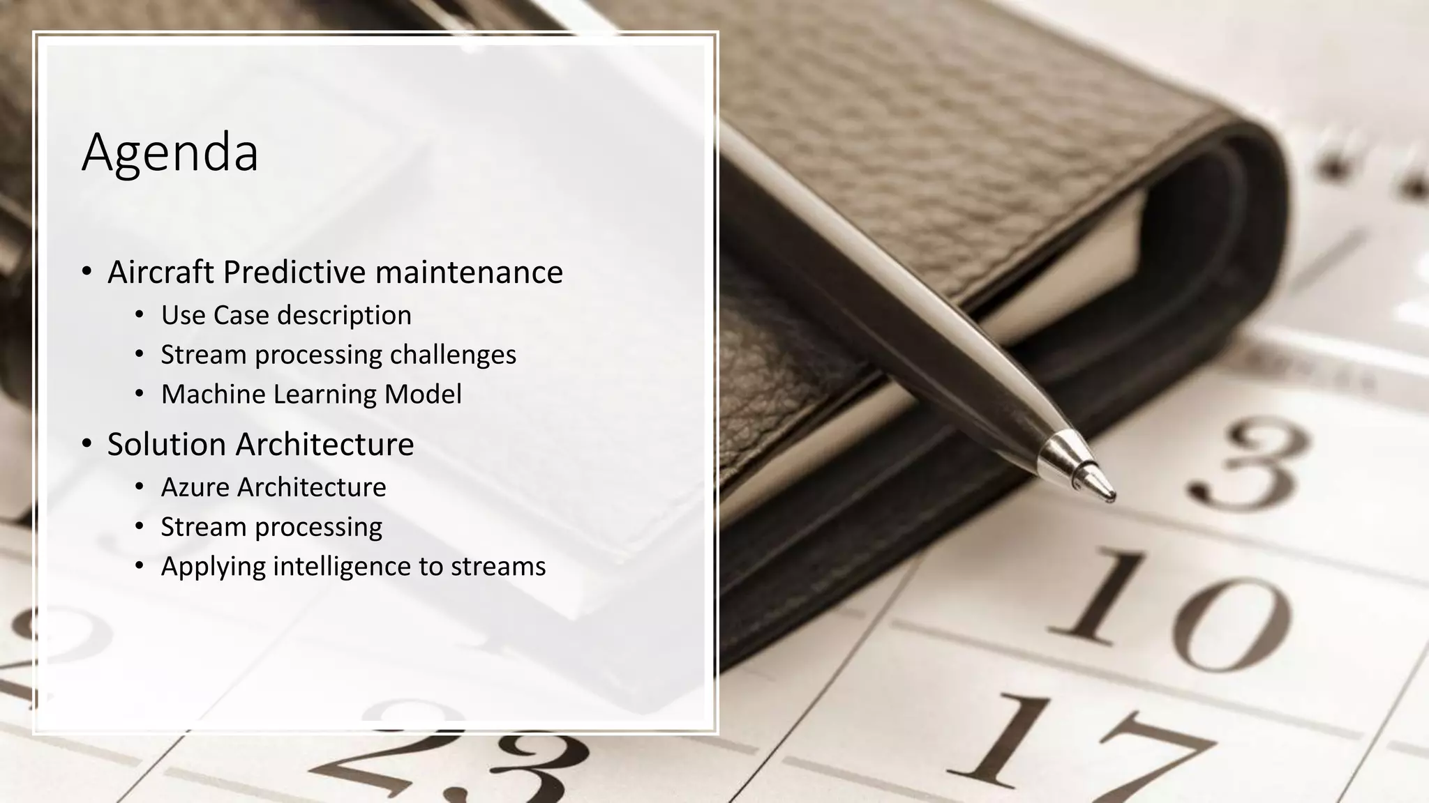 Agenda
• Aircraft Predictive maintenance
• Use Case description
• Stream processing challenges
• Machine Learning Model
• Solution Architecture
• Azure Architecture
• Stream processing
• Applying intelligence to streams
 