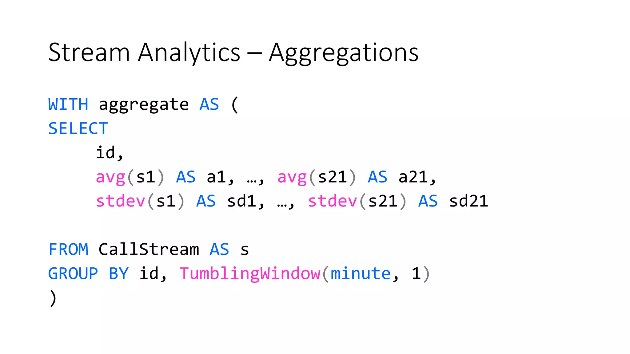 Stream Analytics – Aggregations
WITH aggregate AS (
SELECT
id,
avg(s1) AS a1, …, avg(s21) AS a21,
stdev(s1) AS sd1, …, stdev(s21) AS sd21
FROM CallStream AS s
GROUP BY id, TumblingWindow(minute, 1)
)
 