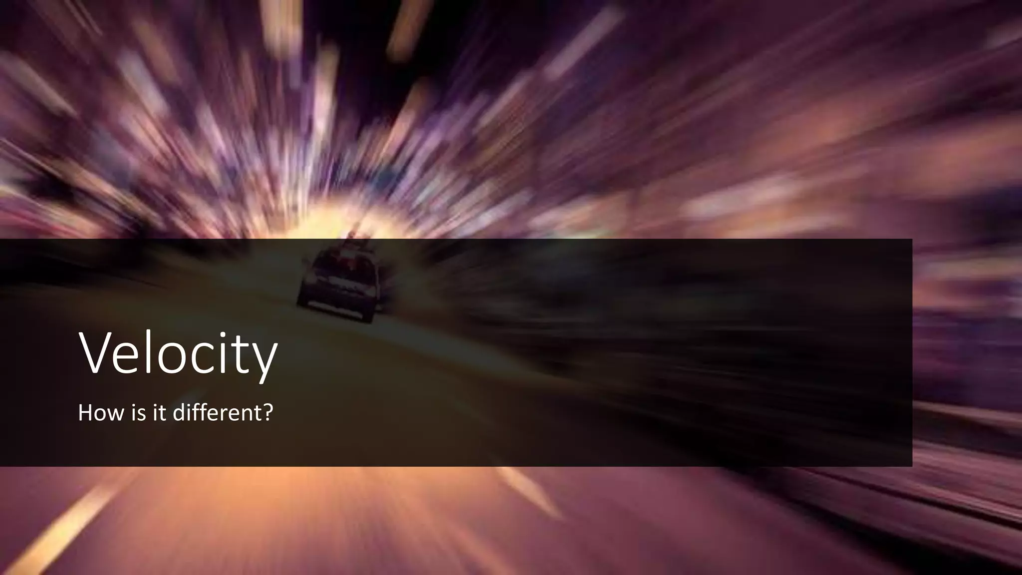 Velocity
How is it different?
 