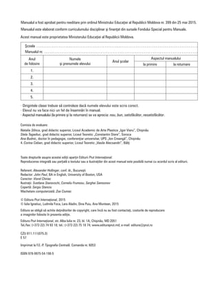 Referent: Alexander Hollinger, conf. dr., Bucure=ti
Redactor: John Paul, BA in English, University of Boston, USA
Corector: Viorel Chiriac
Ilustraii: Svetlana Stanovschi, Corneliu Frumosu, Serghei Samsonov
Copert[: Sergiu Stanciu
Machetare computerizat[: Zoe Ciumac
© Editura Prut Internaional, 2015
© Iulia Ignatiuc, Ludmila Foca, Lara Aladin, Dina Puiu, Ana Muntean, 2015
Editura se oblig[ s[ achite dein[torilor de copyright, care ]nc[ nu au fost contactai, costurile de reproducere
a imaginilor folosite ]n prezenta ediie.
Editura Prut Internaional, str. Alba Iulia nr. 23, bl. 1A, Chi=in[u, MD 2051
Tel./fax: ( 373 22) 74 93 18; tel.: ( 373 22) 75 18 74; www.edituraprut.md; e-mail: editura@prut.ro
CZU 811.111(075.3)
E 57
Imprimat la F.E.-P. Tipografia Central[. Comanda nr. 6053
ISBN 978-9975-54-198-5
Comisia de evaluare:
Natalia Stînca, grad didactic superior, Liceul Academic de Arte Plastice „Igor Vieru”, Chi=in[u
Stela Tagadiuc, grad didactic superior, Liceul Teoretic „Constantin Stere”, Soroca
Ana Budnic, doctor ]n pedagogie, confereniar universitar, UPS „Ion Creang[”, Chi=in[u
4. Corina Ceban, grad didactic superior, Liceul Teoretic „Vasile Alecsandri”, B[li
Manualul a fost aprobat pentru reeditare prin ordinul Ministrului Educaiei al Republicii Moldova nr. 399 din 25 mai 2015.
Manualul este elaborat conform curriculumului disciplinar =i finanat din sursele Fondului Special pentru Manuale.
· Dirigintele clasei trebuie s[ controleze dac[ numele elevului este scris corect.
· Elevul nu va face nici un fel de ]nsemn[ri ]n manual.
· Aspectul manualului (la primire =i la returnare) se va aprecia: nou, bun, satisf[c[tor, nesatisf[c[tor.
Acest manual este proprietatea Ministerului Educaiei al Republicii Moldova.
+coala . . . . . . . . . . . . . . . . . . . . . . . . . . . . . . . . . . . . . . . . . . . . . . . . . . . . . . . . . . . . . . . . . . . . . . . . . . . . . . . . . . . . . . . . . . . .
Manualul nr. . . . . . . . . . . . . . . . . . . . . . . . . . . . . . . . . . . . . . . . . . . . . . . . . . . . . . . . . . . . . . . . . . . . . . . . . . . . . . . . . . . . . . . . .
Anul
de folosire
Numele
=i prenumele elevului
Anul =colar
Aspectul manualului
la primire la returnare
1.
2.
3.
4.
5.
Toate drepturile asupra acestei ediii aparin Editurii Prut Internaional.
Reproducerea integral[ sau parial[ a textului sau a ilustraiilor din acest manual este posibil[ numai cu acordul scris al editurii.
 