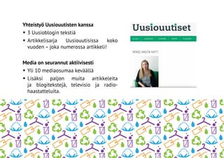 Yhteistyö Uusiouutisten kanssa
•	3 Uusioblogin tekstiä
•	Artikkelisarja Uusiouutisissa koko
vuoden – joka numerossa artikkeli!
Media on seurannut aktiivisesti
•	Yli 10 mediaosumaa keväällä
•	Lisäksi paljon muita artikkeleita
ja blogitekstejä, televisio ja radio-
haastatteluita.
 