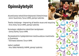 Opinnäytetyöt
Alueellisesta tekstiilikierrätyksestä liiketoimintaa
- Jenni Suominen, Turun AMK, ylempi tutkinto
Textile challenge - Improving of textile reuse and recycling
- Kirsi Ailio, Turun AMK, ylempi tutkinto
Kuluttajan näkökulma tekstiilien keräykseen
- Jenny Kärhä, Turun AMK
Poistotekstiilin hyödyntäminen teollisuudessa maailmalla
ja Suomessa
- Ellinoora Jalonen, Turun AMK
Jaetut vaatteet
- Anu Vähä-Heikkilä, HAMK, ylempi tutkinto
 