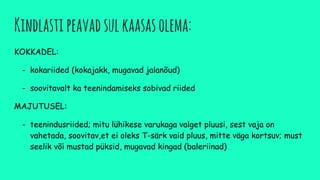Kindlastipeavadsulkaasasolema:
KOKKADEL:
- kokariided (kokajakk, mugavad jalanõud)
- soovitavalt ka teenindamiseks sobivad riided
MAJUTUSEL:
- teenindusriided; mitu lühikese varukaga valget pluusi, sest vaja on
vahetada, soovitav,et ei oleks T-särk vaid pluus, mitte väga kortsuv; must
seelik või mustad püksid, mugavad kingad (baleriinad)
 