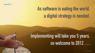 As software is eating the world,
a digital strategy is needed. 
 
Implementing will take you 5 years,
so welcome to 2012 …
©lucienengelen
 