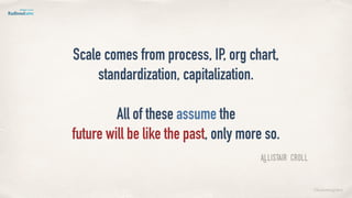 ©lucienengelen
Allistair Croll
Scale comes from process, IP, org chart,  
standardization, capitalization.
All of these assume the 
future will be like the past, only more so.
 