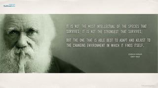 ©lucienengelen
it is not the most intellectual of the species that
survives; it is not the strongest that survives; 
but the one that is able best to adapt and adjust to
the changing environment in which it finds itself.
Charles Darwin
(1809-1882)
 
