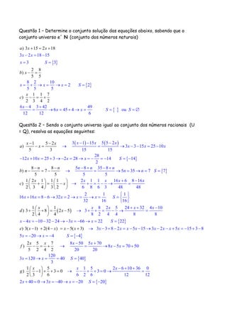 Questão 1 – Determine o conjunto solução das equações abaixo, sabendo que o
conjunto universo e´ N (conjunto dos números naturais)
 
 
 
3 2 18 15
3 3
8 2 10
2
) 3 15 2 18
2 8
)
5 5
1 1 7
)
2
2
5 5 5
6 4 3 42 49
6 45 4
3 4 2
ou
12 12 6
x x
x S
x x x S
x
x x S
a x x
b x
c
S
x
  
 
      
 

  
 

  
 
    
Questão 2 – Sendo o conjunto universo igual ao conjunto dos números racionais (U
= Q), resolva as equações seguintes:
   
 
 
1 5 2
)
5 3
8 8
)
3 1 15 5 5 2
3 3 15 25 10
15 15
28
12 10 25 3 2 28 14 14
2
5 8 35 8
5 37
5 5
1 2 1 1 1
)
2 3
5 7 7
5 5
2 1 1
6 8 64 3 2 3
x x
a x
n
x x x
x x x
x
n
b n
x
c x
x x x S
n n n
n n S
x x
 
 
 
  
   
  
  
      
        
   

    
   
    

 
   
 
 
 
1 1
) 3 8 2 5
2 4 4
) 3 1
16 6 8 1
( ) ( ) ( )
6
48 48
2 1 1
16 16 8 6 32 2
32 16 16
8 2 5 24 32 4 10
3
8 2 4 4 8 8
4 10 32 24 3 66 22 22
3 32 4 85 3 2
x x
x x x x x S
x xx
d x
e x
x x
x x x
x x x
x S
x
 
    
 
 
 
 
 
          
   

 
  
      
           
   
 
 
5 15 3 2 5 15 3 8
5 20 4 4
8 50 5 70
8 5 70 50
20 20
120
3 120 40
2 5 7
)
5 2 4 2
1 5
)
40
3
1 5 2 6 10 36 0
3 0
6 2 6 12 12
2 40
1 3 0
0 3 4
2
0
3 6
x x x x x x x
x x S
x x
f
x
x x
x x
x S
x
g
x
x
x x
  
 

          
      
 
   
   

 
    
  
      
    

 20 20x S    
 
