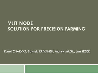 VLIT NODE SOLUTION FOR PRECISION FARMING Karel CHARVAT, Zbynek KRIVANEK, Marek MUSIL, Jan JEZEK   