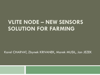 VLITE NODE – NEW SENSORS SOLUTION FOR FARMING Karel CHARVAT, Zbynek KRIVANEK, Marek MUSIL, Jan JEZEK   