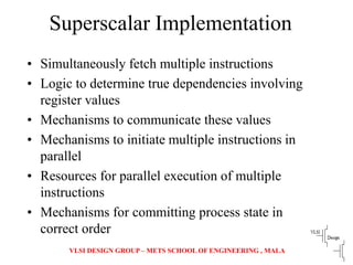 VLSI DESIGN GROUP – METS SCHOOL OF ENGINEERING , MALA
Superscalar Implementation
• Simultaneously fetch multiple instructi...