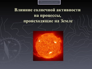 Влияние солнечной активностиВлияние солнечной активности
на процессы,на процессы,
происходящие на Землепроисходящие на Земле
Prezentacii.comPrezentacii.com
 