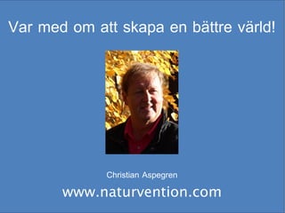 Var med om att skapa en bättre värld!

Christian Aspegren

www.naturvention.com

 