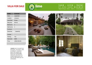 VILLA?FOR?SALE

CODE:
Code:           VLJN10106

Term            Leasehold

Location        Jimbaran

Land Size       33 are

Bldg Size
Bldg Size       847m2

Bedrooms
Bedrooms        3

Bathrooms
Bathroom        3
s
Furniture
Living Rm
Electricity         (capacity)
Dining Rm
Di i R
License
Kitchen
Parking         Yes
Parking
Year built      2006
Security
Price           US$2,300,000

Price


         located only?15?minutes?from?
        the?airport, 10?minutes walk?
        to?Jimbarans renowned?
        beach,?fish\markets,?and?
        beach\front?seafood?BBQ?
        restaurants,?20?minutes?to?
            t     t 20 i t t
        Uluwatu world?famous?surf?
        spot?and?cliffs?where?you?can?
        contemplate
 