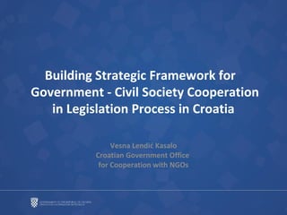 Building Strategic Framework for
Government - Civil Society Cooperation
in Legislation Process in Croatia
Vesna Lendić Kasalo
Croatian Government Office
for Cooperation with NGOs

 