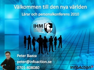 Välkommen till den nya världen Lärar och personalkonferens 2010 Peter Baeza peter@infoaction.se 0701-808080 