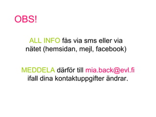 OBS!
ALL INFO f?s via sms eller via
n?tet (hemsidan, mejl, facebook)
MEDDELA d?rf?r till mia.back@evl.fi
ifall dina kontaktuppgifter ?ndrar.
 