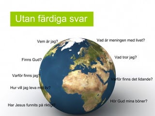 Varf?r finns jag?
Utan f?rdiga svar
Finns Gud?
Vad ?r meningen med livet?
Varf?r finns det lidande?
Vad tror jag?
H?r Gud mina b?ner?
Har Jesus funnits p? riktigt?
Hur vill jag leva mitt liv?
Vem ?r jag?
 