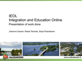 IEOL Integration and Education Online Presentation of work done   Johanna Garant, Reeta Tenhola, Sirpa Paavilainen 