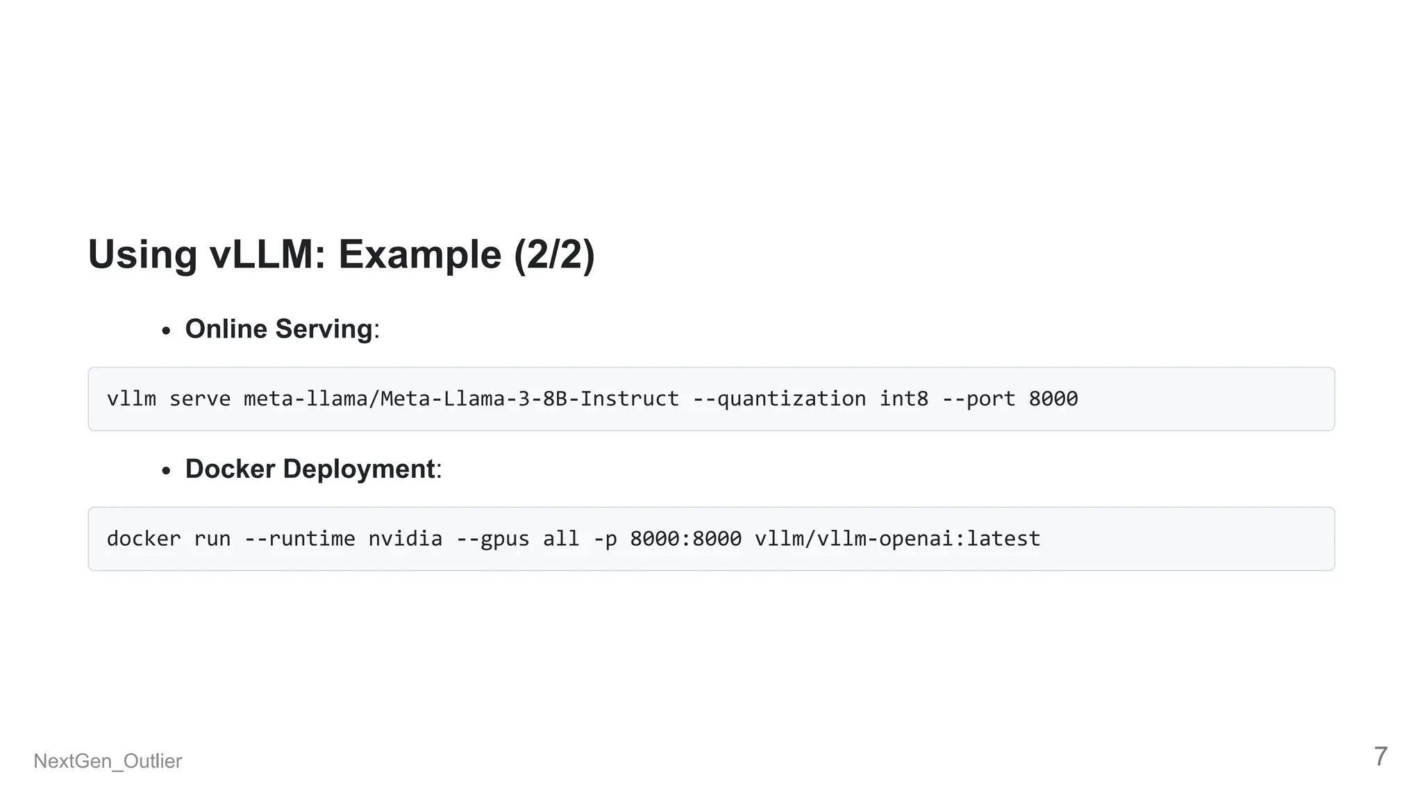 Using vLLM: Example (2/2)
Online Serving:
vllm serve meta-llama/Meta-Llama-3-8B-Instruct --quantization int8 --port 8000
Docker Deployment:
docker run --runtime nvidia --gpus all -p 8000:8000 vllm/vllm-openai:latest
NextGen_Outlier 7
 