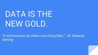 DATA IS THE
NEW GOLD.
“In God we trust, all others must bring Data.” - W. Edwards
Deming
 