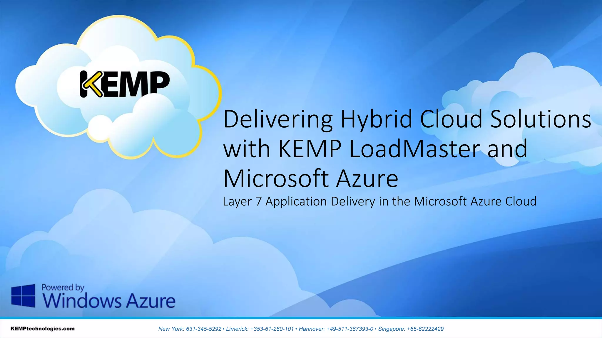 Delivering Hybrid Cloud Solutions
with KEMP LoadMaster and
Microsoft Azure
Layer 7 Application Delivery in the Microsoft Azure Cloud
New York: 631-345-5292 • Limerick: +353-61-260-101 • Hannover: +49-511-367393-0 • Singapore: +65-62222429
 